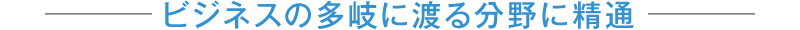 ビジネスの多岐に渡る分野に精通