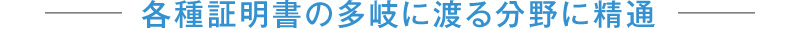 各種証明書の多岐に渡る分野に精通