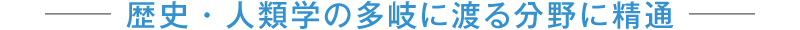 歴史・人類学の多岐に渡る分野に精通