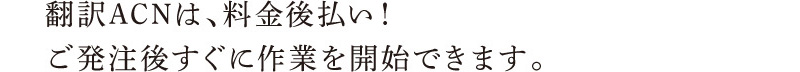 翻訳ACNは、料金後払い！ご発注後すぐに作業を開始できます。