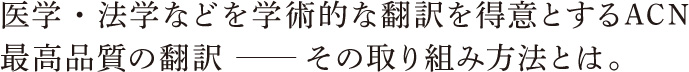 医学・法学などを学術的な翻訳を得意とするACN 最高品質の翻訳 ? その取り組み方法とは。