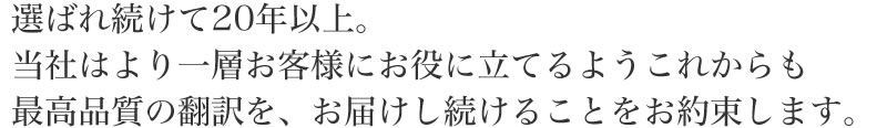 選ばれ続けて17年。当社はより一層お客様にお役に立てるようこれからも最高品質の翻訳を、お届けし続けることをお約束します。