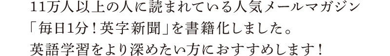 11万人以上の人に読まれている人気メールマガジン「毎日1分！英字新聞」を書籍化しました。英語学習をより深めたい方におすすめします！